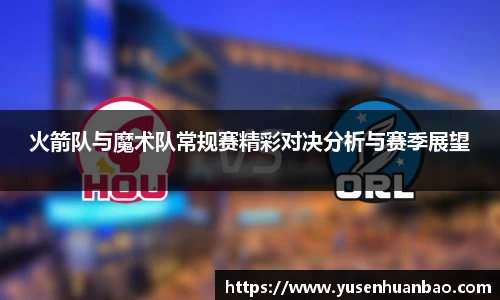 火箭队与魔术队常规赛精彩对决分析与赛季展望