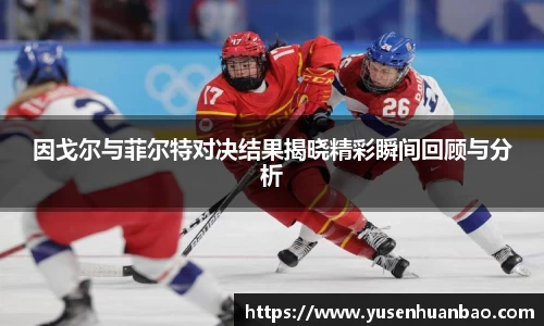 因戈尔与菲尔特对决结果揭晓精彩瞬间回顾与分析