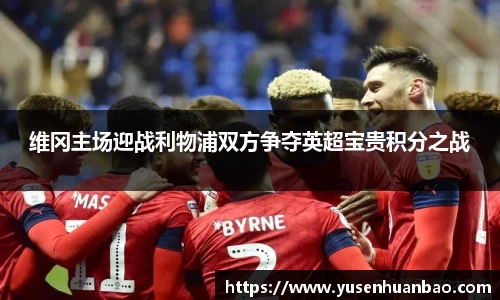 维冈主场迎战利物浦双方争夺英超宝贵积分之战