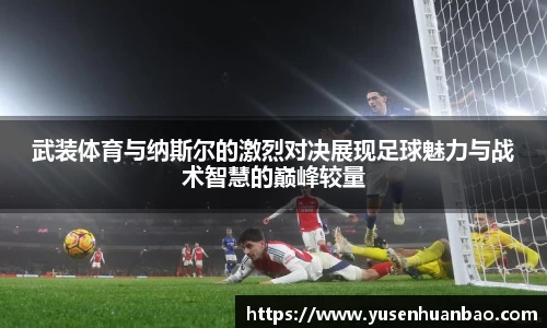 武装体育与纳斯尔的激烈对决展现足球魅力与战术智慧的巅峰较量