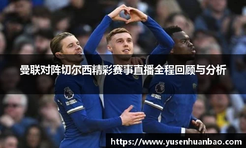 曼联对阵切尔西精彩赛事直播全程回顾与分析