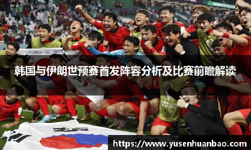 韩国与伊朗世预赛首发阵容分析及比赛前瞻解读