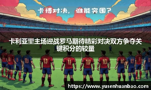卡利亚里主场迎战罗马期待精彩对决双方争夺关键积分的较量