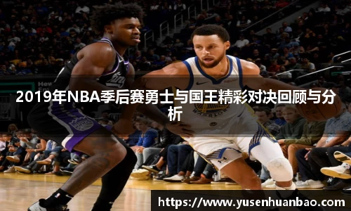 2019年NBA季后赛勇士与国王精彩对决回顾与分析