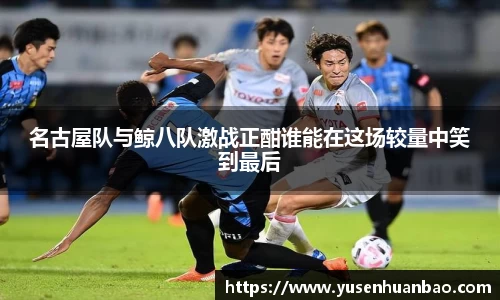 名古屋队与鲸八队激战正酣谁能在这场较量中笑到最后