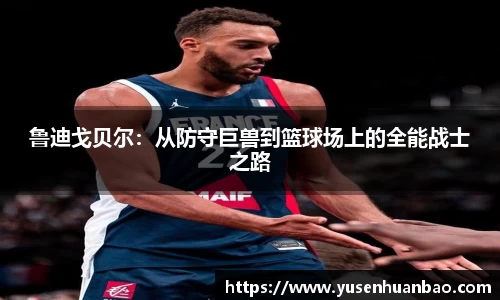 鲁迪戈贝尔：从防守巨兽到篮球场上的全能战士之路