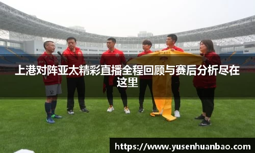上港对阵亚太精彩直播全程回顾与赛后分析尽在这里