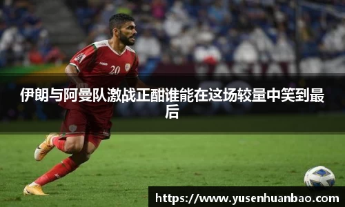 伊朗与阿曼队激战正酣谁能在这场较量中笑到最后