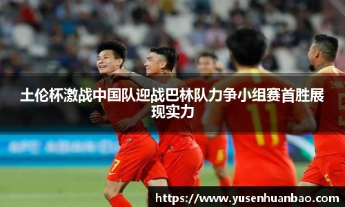 土伦杯激战中国队迎战巴林队力争小组赛首胜展现实力
