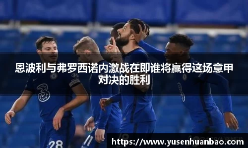 恩波利与弗罗西诺内激战在即谁将赢得这场意甲对决的胜利