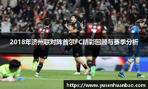 2018年济州联对阵首尔FC精彩回顾与赛季分析