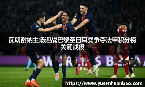瓦朗谢纳主场迎战巴黎圣日耳曼争夺法甲积分榜关键战役