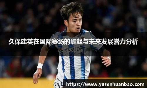 久保建英在国际赛场的崛起与未来发展潜力分析