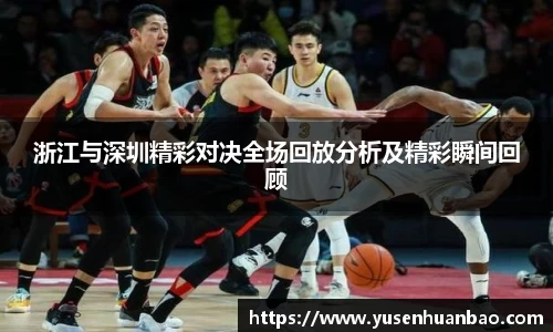 浙江与深圳精彩对决全场回放分析及精彩瞬间回顾