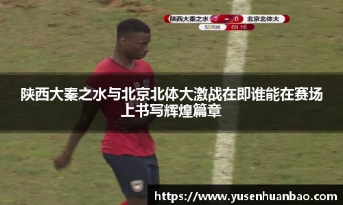 陕西大秦之水与北京北体大激战在即谁能在赛场上书写辉煌篇章