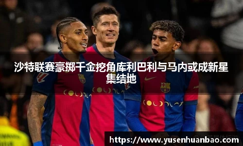 沙特联赛豪掷千金挖角库利巴利与马内或成新星集结地