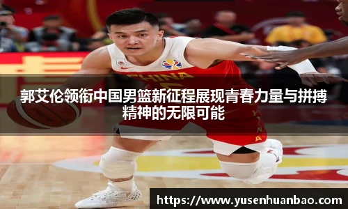 郭艾伦领衔中国男篮新征程展现青春力量与拼搏精神的无限可能