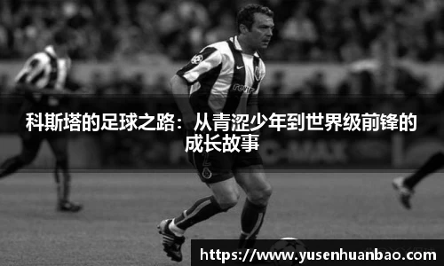科斯塔的足球之路：从青涩少年到世界级前锋的成长故事