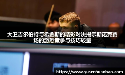 大卫吉尔伯特与希金斯的精彩对决揭示斯诺克赛场的激烈竞争与技巧较量