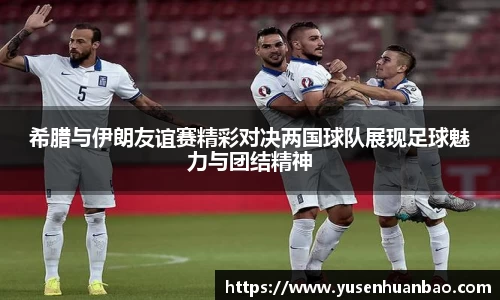 希腊与伊朗友谊赛精彩对决两国球队展现足球魅力与团结精神