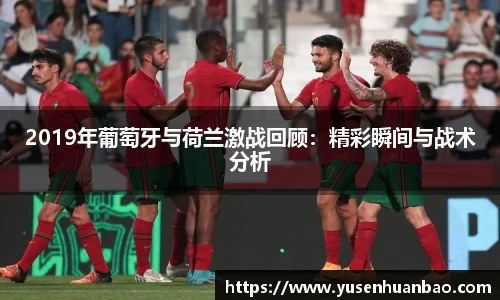 2019年葡萄牙与荷兰激战回顾：精彩瞬间与战术分析