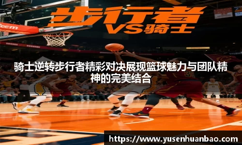 骑士逆转步行者精彩对决展现篮球魅力与团队精神的完美结合
